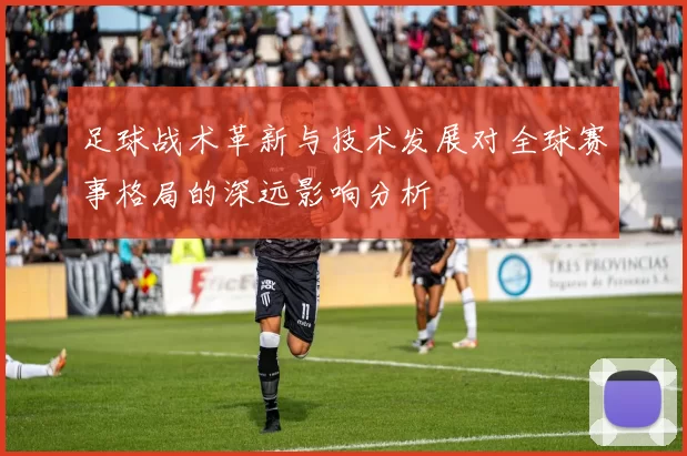 足球战术革新与技术发展对全球赛事格局的深远影响分析