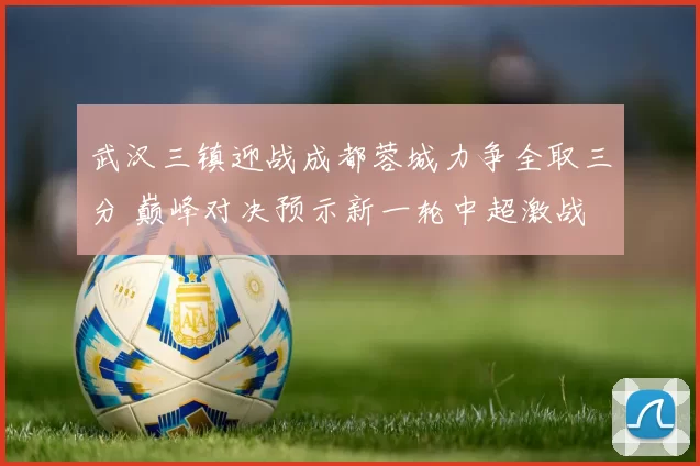 武汉三镇迎战成都蓉城力争全取三分 巅峰对决预示新一轮中超激战