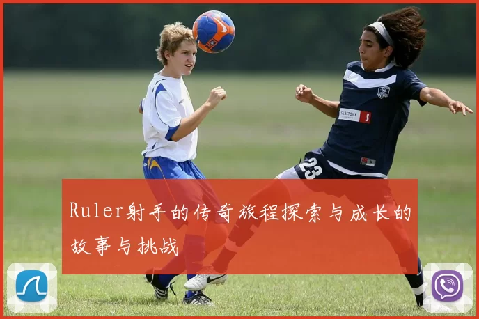 Ruler射手的传奇旅程探索与成长的故事与挑战