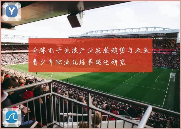 全球电子竞技产业发展趋势与未来青少年职业化培养路径研究