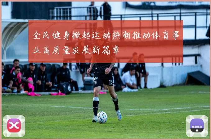 全民健身掀起运动热潮推动体育事业高质量发展新篇章