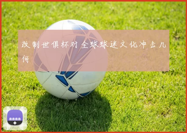 改制世俱杯对全球球迷文化冲击几何