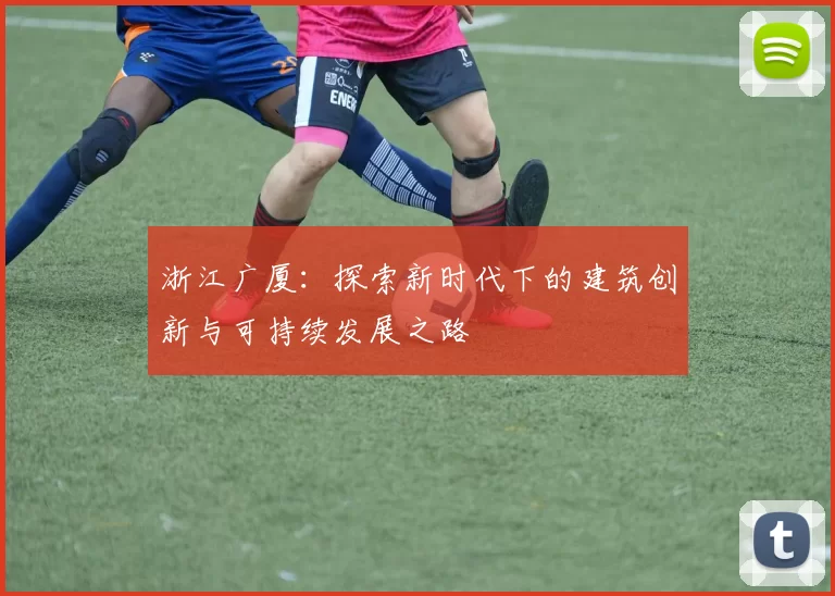 浙江广厦：探索新时代下的建筑创新与可持续发展之路