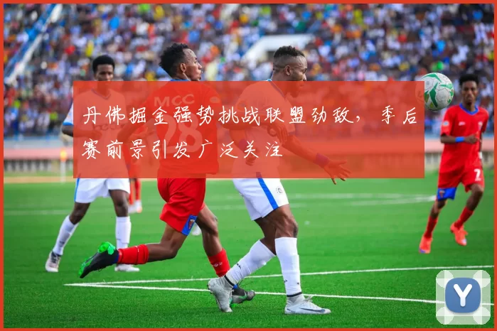 丹佛掘金强势挑战联盟劲敌，季后赛前景引发广泛关注