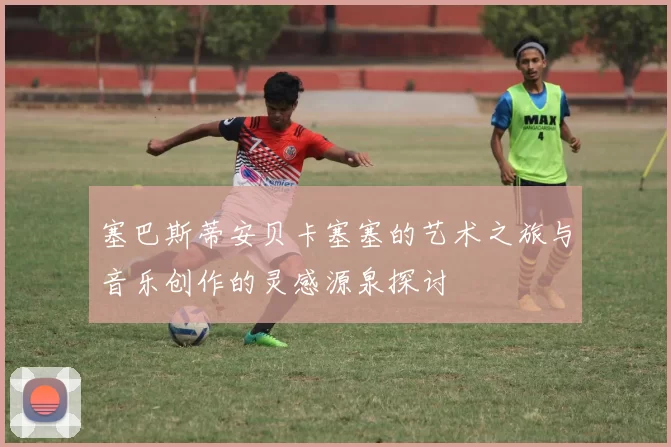 塞巴斯蒂安贝卡塞塞的艺术之旅与音乐创作的灵感源泉探讨