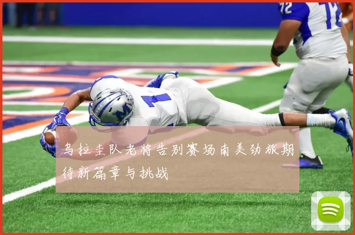 乌拉圭队老将告别赛场南美劲旅期待新篇章与挑战