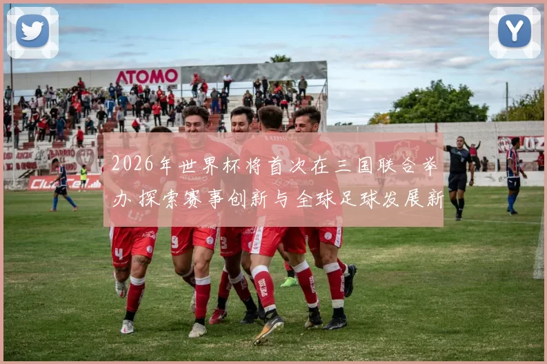 2026年世界杯将首次在三国联合举办 探索赛事创新与全球足球发展新机遇
