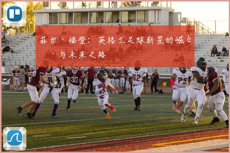菲尔·福登：英格兰足球新星的崛起与未来之路