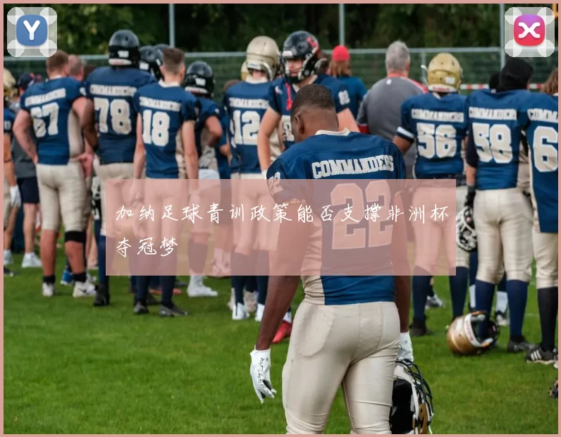 加纳足球青训政策能否支撑非洲杯夺冠梦