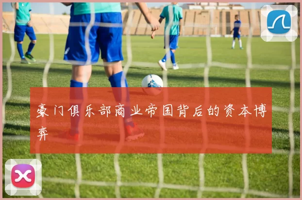 豪门俱乐部商业帝国背后的资本博弈