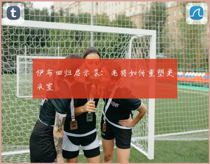伊布回归启示录：老将如何重塑更衣室