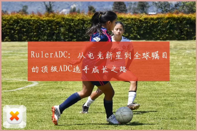 RulerADC：从电竞新星到全球瞩目的顶级ADC选手成长之路