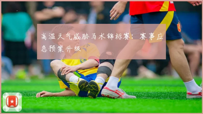 高温天气威胁马术锦标赛：赛事应急预案升级