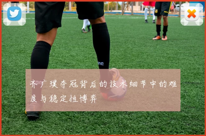 齐广璞夺冠背后的技术细节中的难度与稳定性博弈