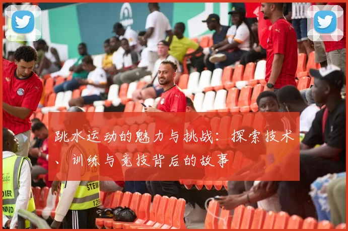 跳水运动的魅力与挑战：探索技术、训练与竞技背后的故事