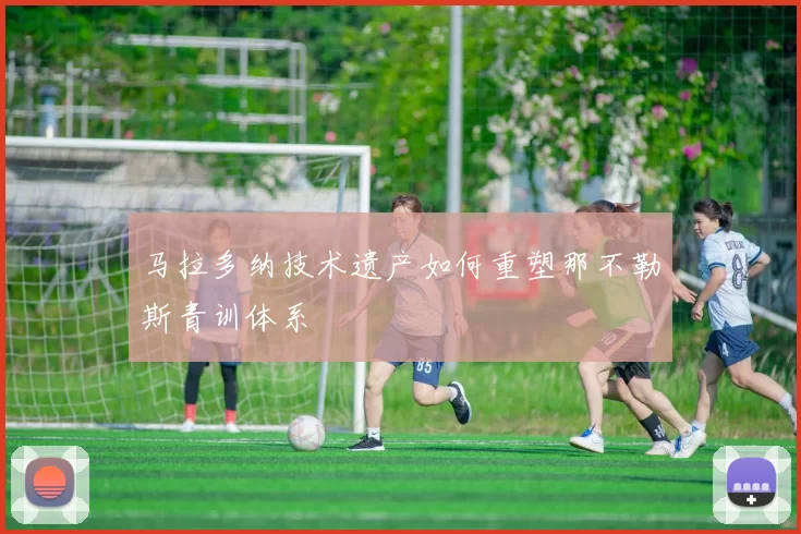 马拉多纳技术遗产如何重塑那不勒斯青训体系