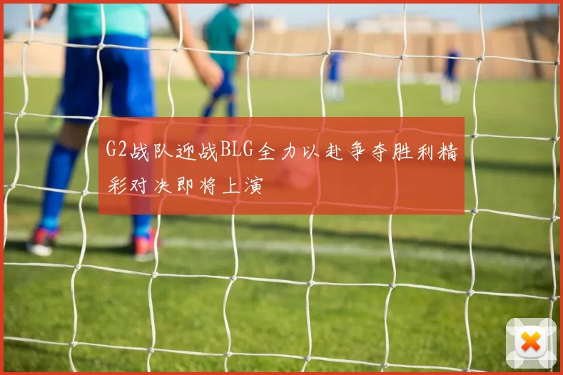 G2战队迎战BLG全力以赴争夺胜利精彩对决即将上演