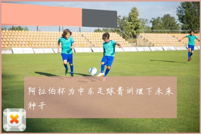 阿拉伯杯为中东足球青训埋下未来种子