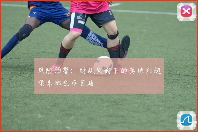 风险预警：财政失衡下的奥地利超俱乐部生存困局