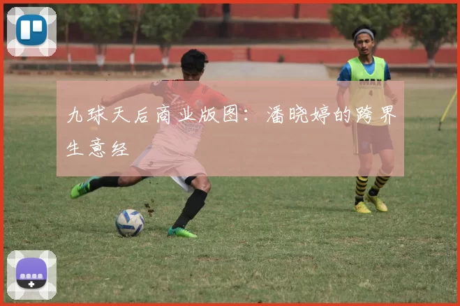 九球天后商业版图：潘晓婷的跨界生意经