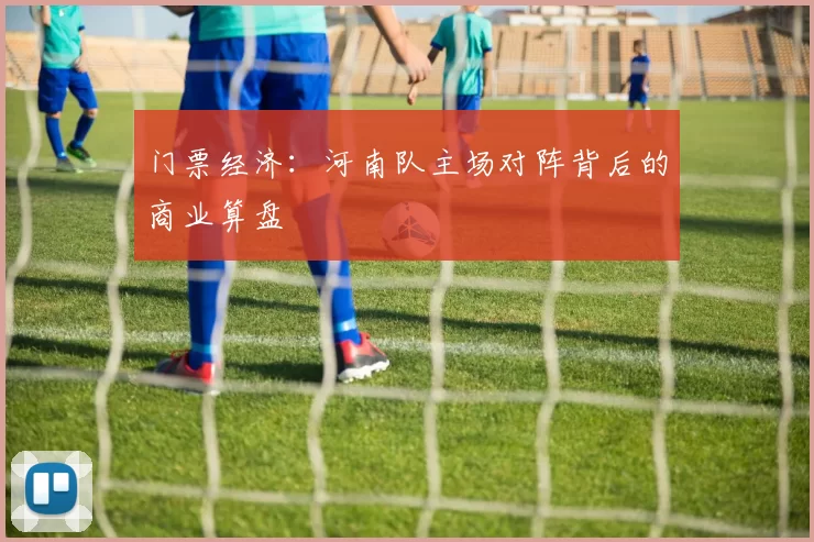 门票经济：河南队主场对阵背后的商业算盘
