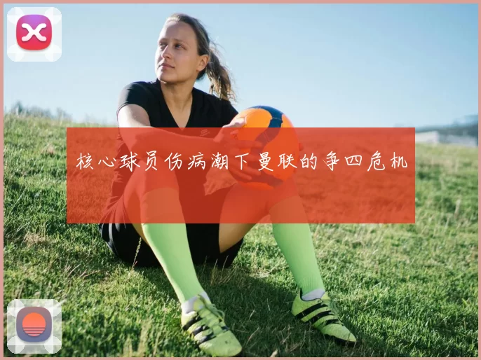 核心球员伤病潮下曼联的争四危机