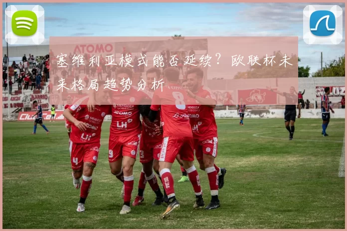 塞维利亚模式能否延续？欧联杯未来格局趋势分析