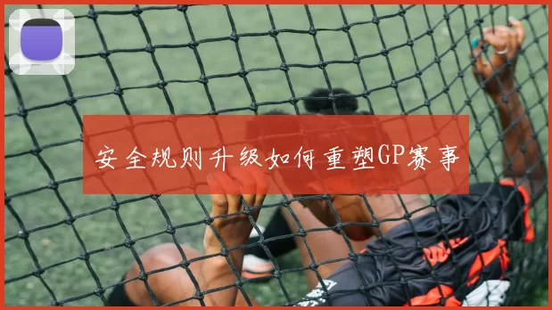 安全规则升级如何重塑GP赛事