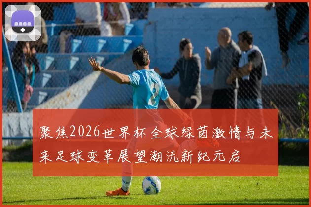 聚焦2026世界杯全球绿茵激情与未来足球变革展望潮流新纪元启