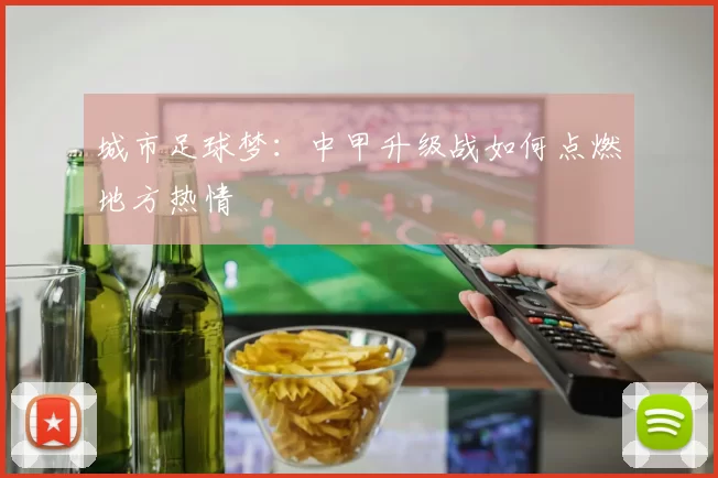 城市足球梦：中甲升级战如何点燃地方热情