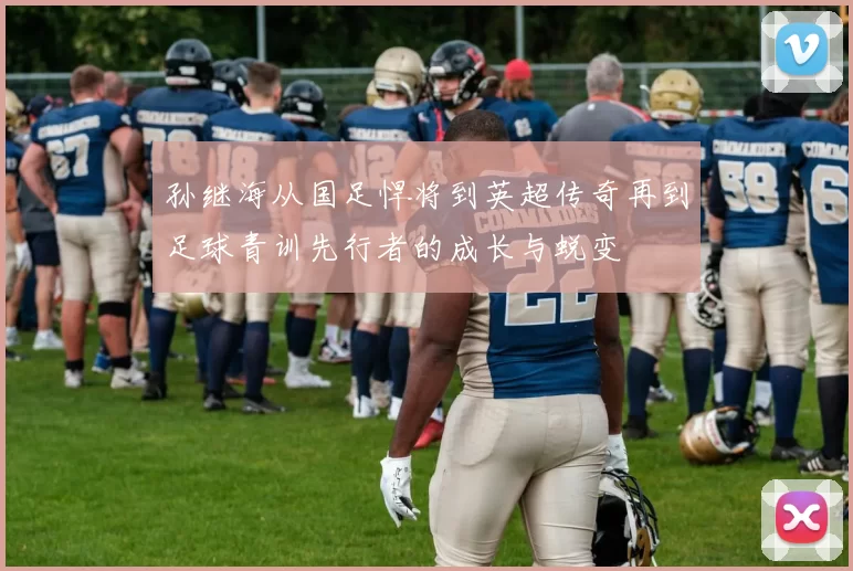 孙继海从国足悍将到英超传奇再到足球青训先行者的成长与蜕变